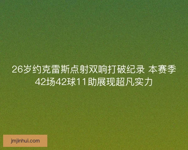 26岁约克雷斯点射双响打破纪录 本赛季42场42球11助展现超凡实力