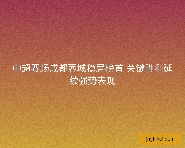 中超赛场成都蓉城稳居榜首 关键胜利延续强势表现