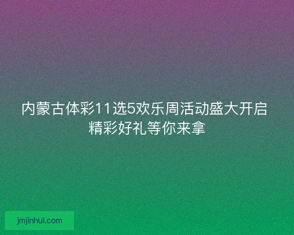 内蒙古体彩11选5欢乐周活动盛大开启 精彩好礼等你来拿 内蒙古体彩11选5欢乐周活动盛大开启 精彩好礼等你来拿