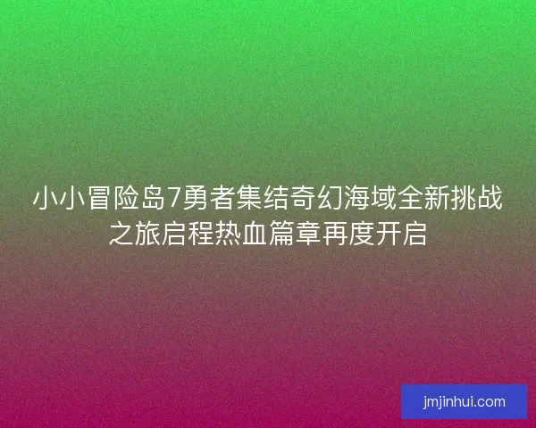 小小冒险岛7勇者集结奇幻海域全新挑战之旅启程热血篇章再度开启
