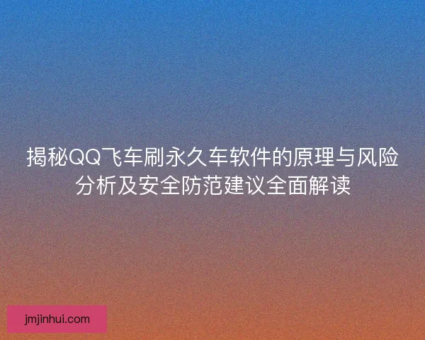揭秘QQ飞车刷永久车软件的原理与风险分析及安全防范建议全面解读