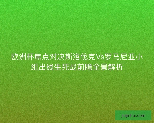 欧洲杯焦点对决斯洛伐克Vs罗马尼亚小组出线生死战前瞻全景解析