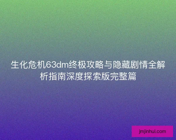 生化危机63dm终极攻略与隐藏剧情全解析指南深度探索版完整篇 生化危机63dm终极攻略与隐藏剧情全解析指南深度探索版完整篇