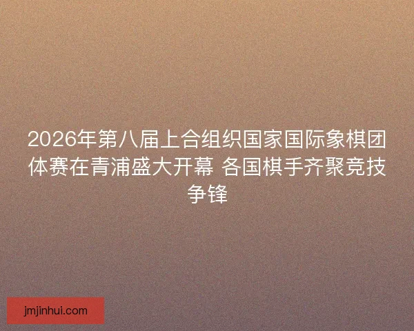 2026年第八届上合组织国家国际象棋团体赛在青浦盛大开幕 各国棋手齐聚竞技争锋 2026年第八届上合组织国家国际象棋团体赛在青浦盛大开幕 各国棋手齐聚竞技争锋
