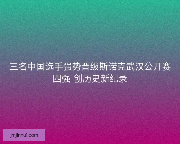 三名中国选手强势晋级斯诺克武汉公开赛四强 创历史新纪录