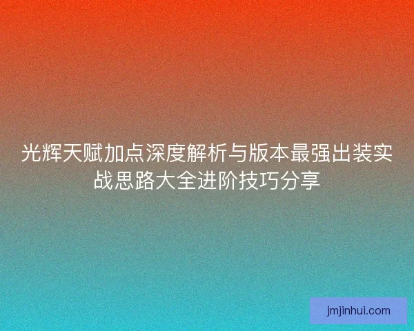 光辉天赋加点深度解析与版本最强出装实战思路大全进阶技巧分享