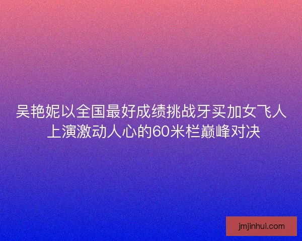 吴艳妮以全国最好成绩挑战牙买加女飞人 上演激动人心的60米栏巅峰对决