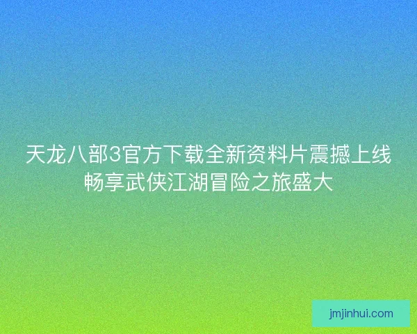 天龙八部3官方下载全新资料片震撼上线畅享武侠江湖冒险之旅盛大