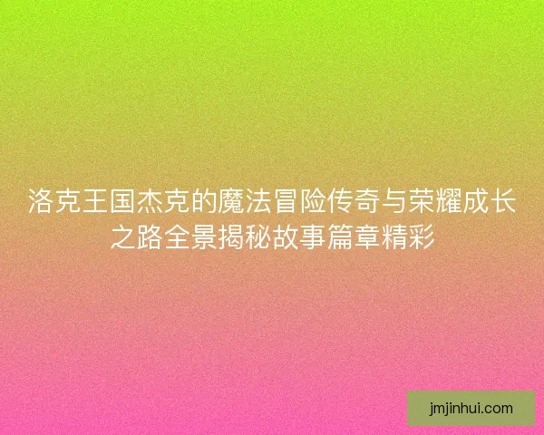 洛克王国杰克的魔法冒险传奇与荣耀成长之路全景揭秘故事篇章精彩