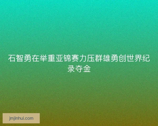 石智勇在举重亚锦赛力压群雄勇创世界纪录夺金 石智勇在举重亚锦赛力压群雄勇创世界纪录夺金