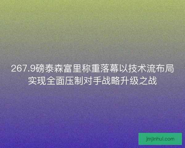 267.9磅泰森富里称重落幕以技术流布局实现全面压制对手战略升级之战