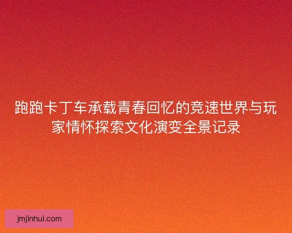跑跑卡丁车承载青春回忆的竞速世界与玩家情怀探索文化演变全景记录