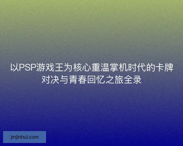 以PSP游戏王为核心重温掌机时代的卡牌对决与青春回忆之旅全录