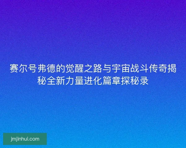 赛尔号弗德的觉醒之路与宇宙战斗传奇揭秘全新力量进化篇章探秘录 赛尔号弗德的觉醒之路与宇宙战斗传奇揭秘全新力量进化篇章探秘录