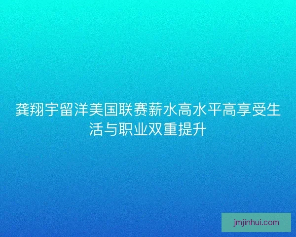 龚翔宇留洋美国联赛薪水高水平高享受生活与职业双重提升 龚翔宇留洋美国联赛薪水高水平高享受生活与职业双重提升