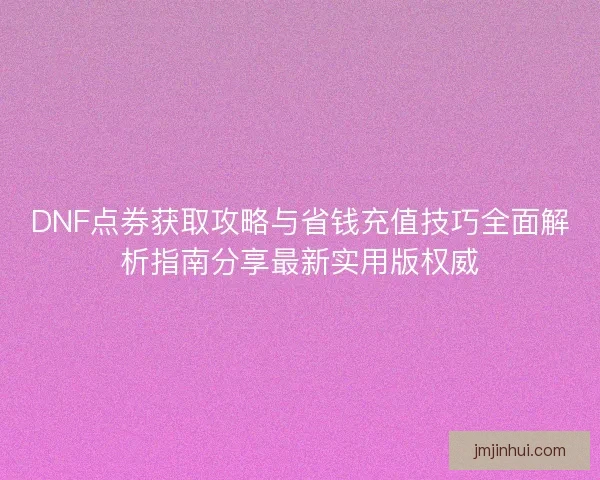 DNF点券获取攻略与省钱充值技巧全面解析指南分享最新实用版权威 DNF点券获取攻略与省钱充值技巧全面解析指南分享最新实用版权威