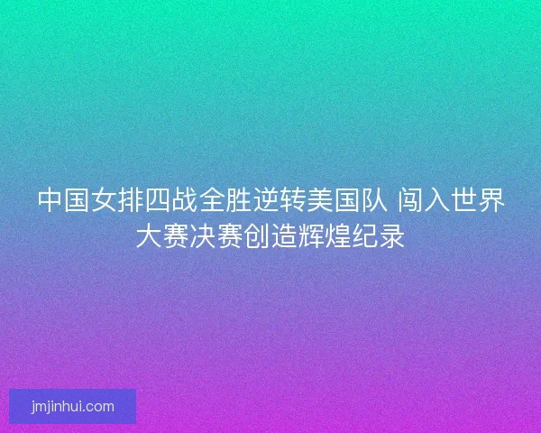 中国女排四战全胜逆转美国队 闯入世界大赛决赛创造辉煌纪录 中国女排四战全胜逆转美国队 闯入世界大赛决赛创造辉煌纪录