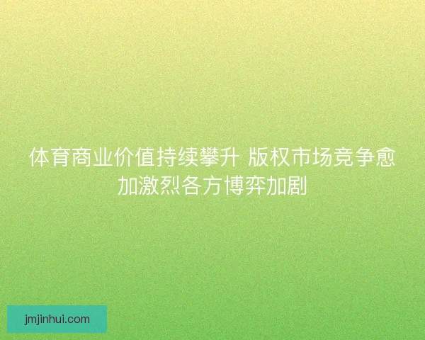 体育商业价值持续攀升 版权市场竞争愈加激烈各方博弈加剧 体育商业价值持续攀升 版权市场竞争愈加激烈各方博弈加剧