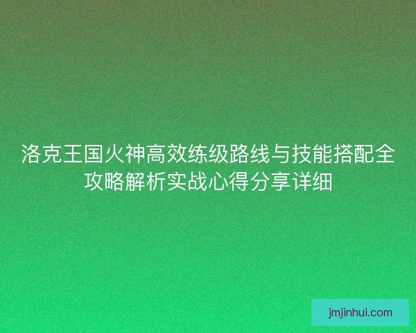 洛克王国火神高效练级路线与技能搭配全攻略解析实战心得分享详细 洛克王国火神高效练级路线与技能搭配全攻略解析实战心得分享详细