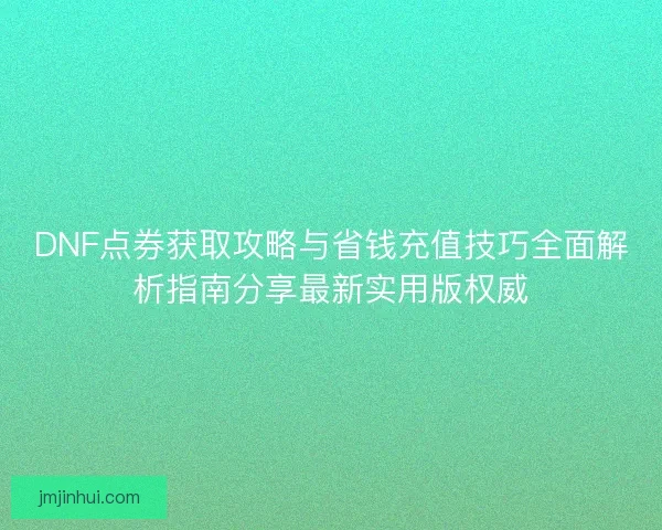 DNF点券获取攻略与省钱充值技巧全面解析指南分享最新实用版权威