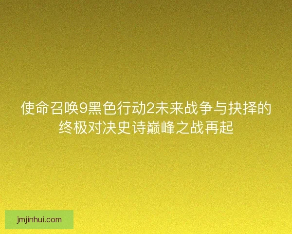 使命召唤9黑色行动2未来战争与抉择的终极对决史诗巅峰之战再起