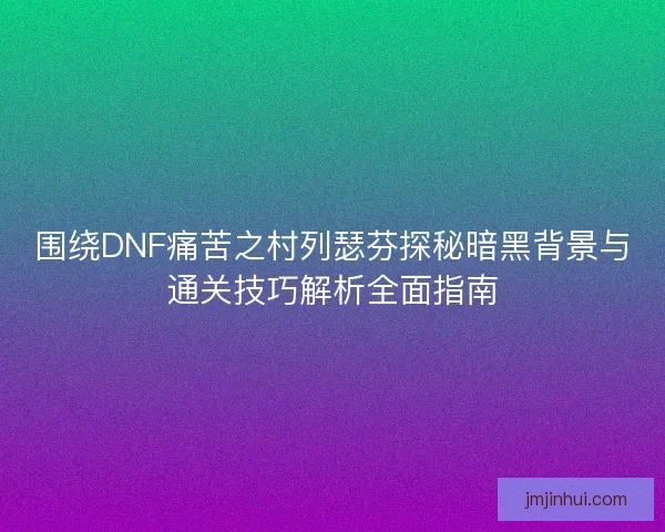 围绕DNF痛苦之村列瑟芬探秘暗黑背景与通关技巧解析全面指南