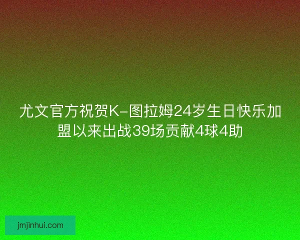尤文官方祝贺K-图拉姆24岁生日快乐加盟以来出战39场贡献4球4助