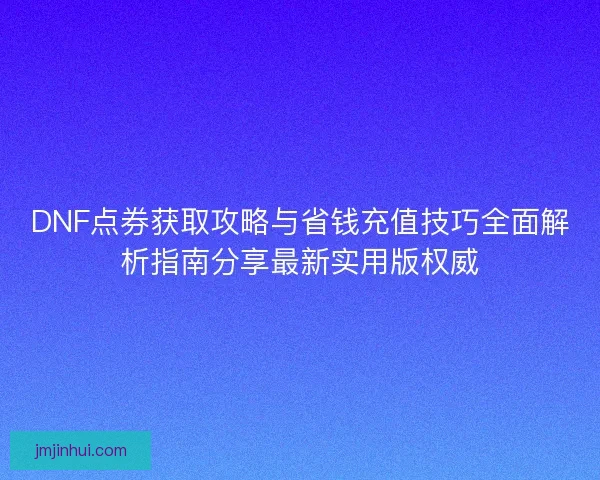 DNF点券获取攻略与省钱充值技巧全面解析指南分享最新实用版权威