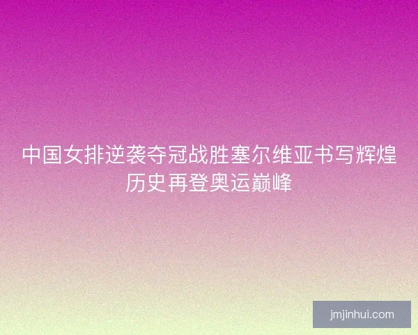 中国女排逆袭夺冠战胜塞尔维亚书写辉煌历史再登奥运巅峰