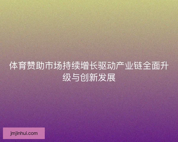 体育赞助市场持续增长驱动产业链全面升级与创新发展