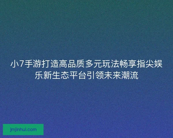 小7手游打造高品质多元玩法畅享指尖娱乐新生态平台引领未来潮流