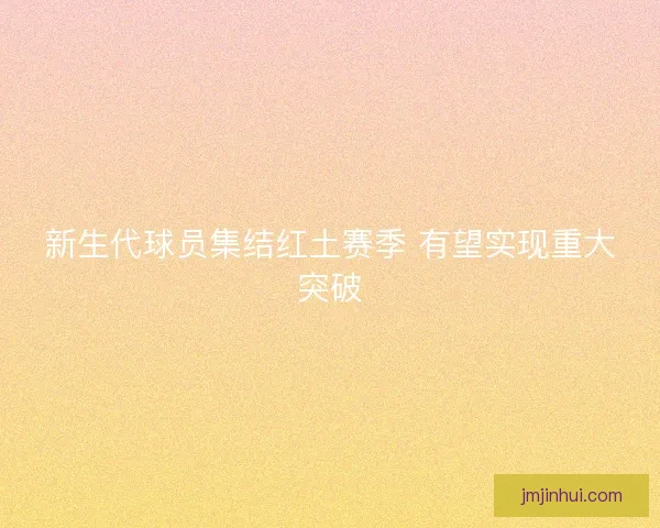 新生代球员集结红土赛季 有望实现重大突破