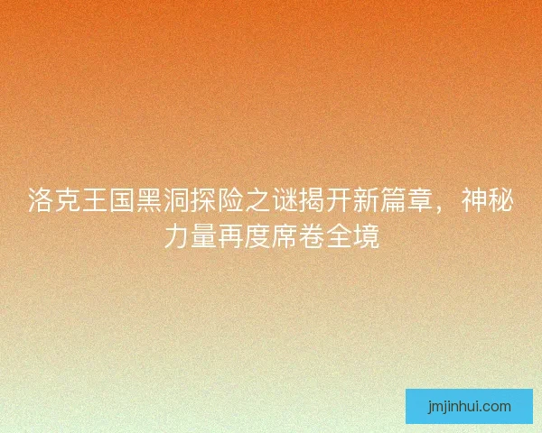洛克王国黑洞探险之谜揭开新篇章，神秘力量再度席卷全境